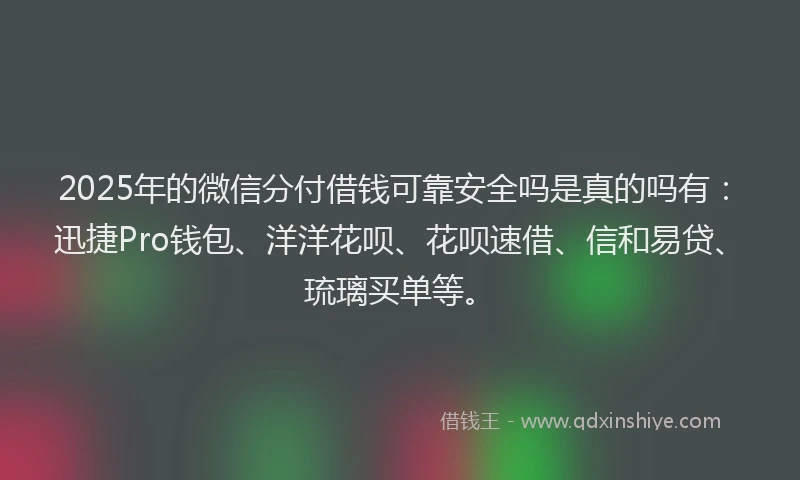 2025年的微信分付借钱可靠安全吗是真的吗有：迅捷Pro钱包、洋洋花呗、花呗速借、信和易贷、琉璃买单等。