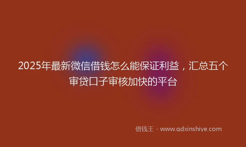 2025年最新微信借钱怎么能保证利益，汇总五个审贷口子审核加快的平台