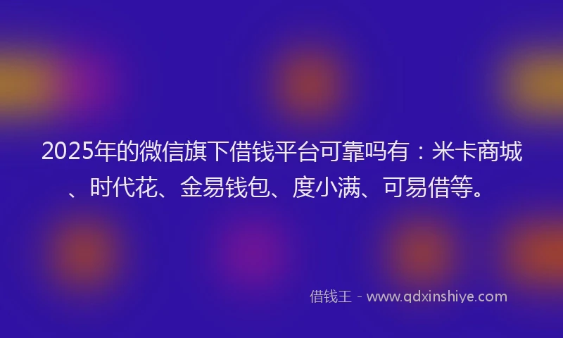 2025年的微信旗下借钱平台可靠吗有：米卡商城、时代花、金易钱包、度小满、可易借等。