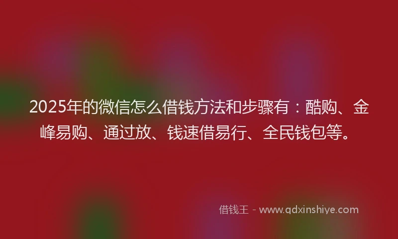 2025年的微信怎么借钱方法和步骤有：酷购、金峰易购、通过放、钱速借易行、全民钱包等。