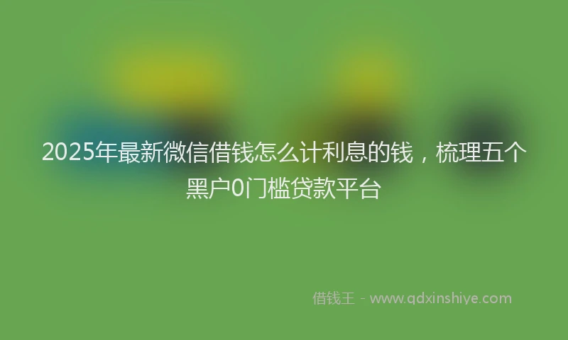 2025年最新微信借钱怎么计利息的钱，梳理五个黑户0门槛贷款平台