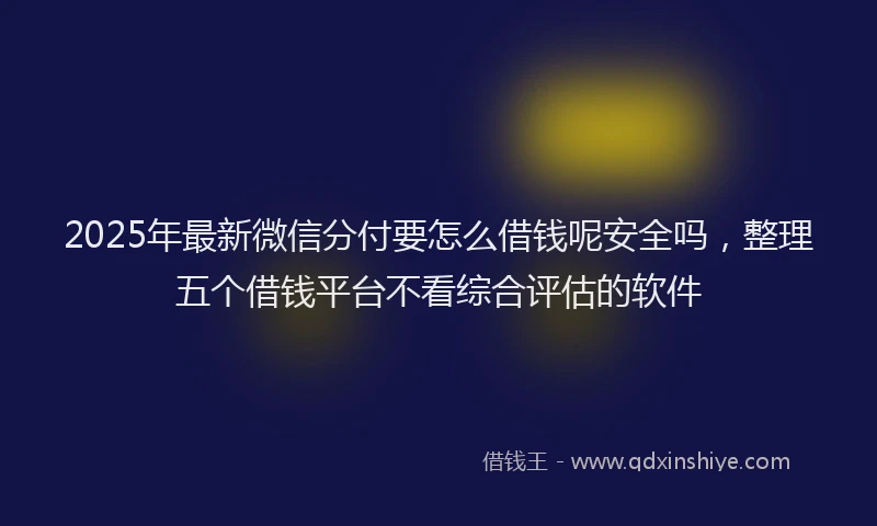 2025年最新微信分付要怎么借钱呢安全吗，整理五个借钱平台不看综合评估的软件