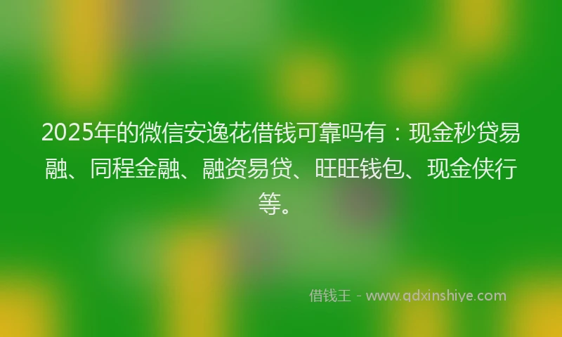 2025年的微信安逸花借钱可靠吗有：现金秒贷易融、同程金融、融资易贷、旺旺钱包、现金侠行等。