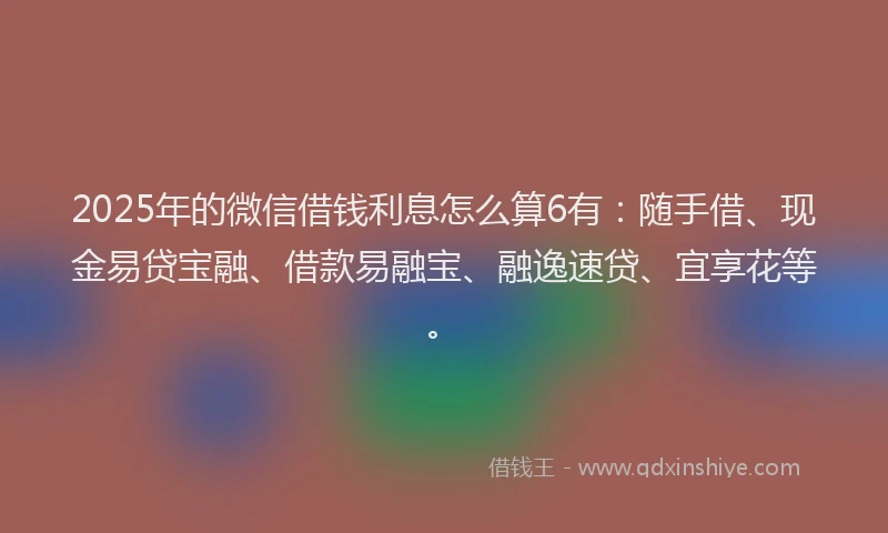 2025年的微信借钱利息怎么算6有：随手借、现金易贷宝融、借款易融宝、融逸速贷、宜享花等。