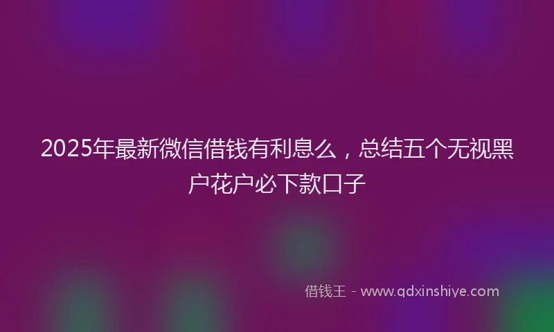 2025年最新微信借钱有利息么，总结五个无视黑户花户必下款口子