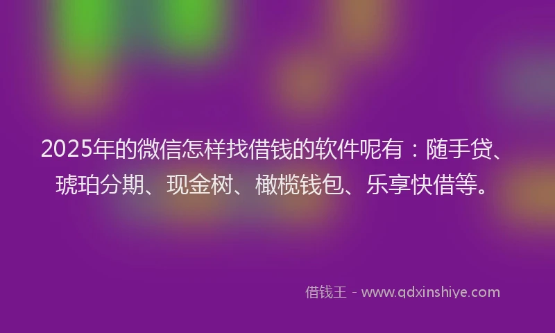 2025年的微信怎样找借钱的软件呢有：随手贷、琥珀分期、现金树、橄榄钱包、乐享快借等。
