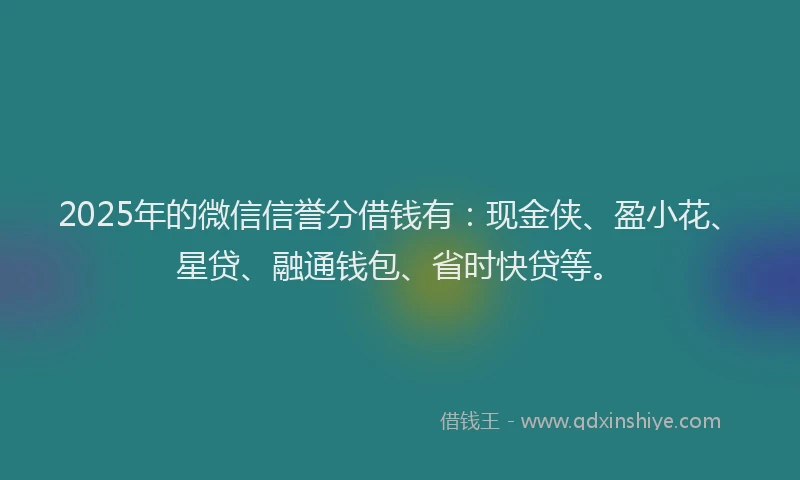 2025年的微信信誉分借钱有：现金侠、盈小花、星贷、融通钱包、省时快贷等。