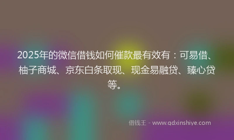 2025年的微信借钱如何催款最有效有：可易借、柚子商城、京东白条取现、现金易融贷、臻心贷等。