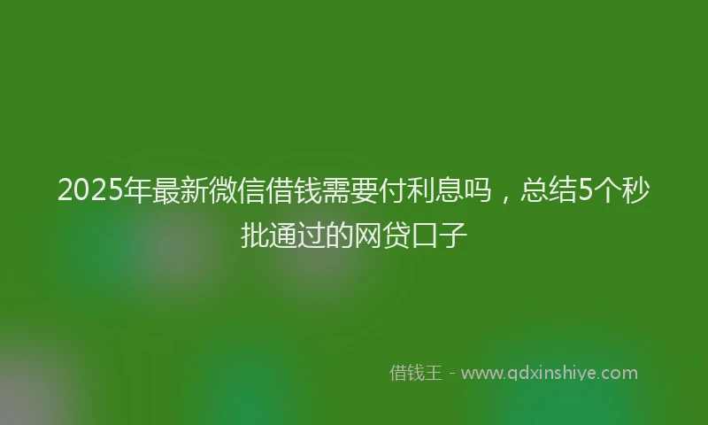 2025年最新微信借钱需要付利息吗，总结5个秒批通过的网贷口子