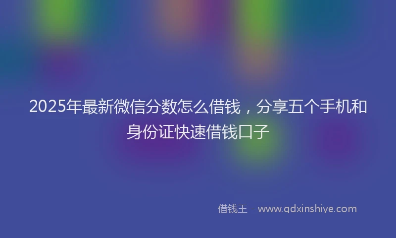 2025年最新微信分数怎么借钱，分享五个手机和身份证快速借钱口子