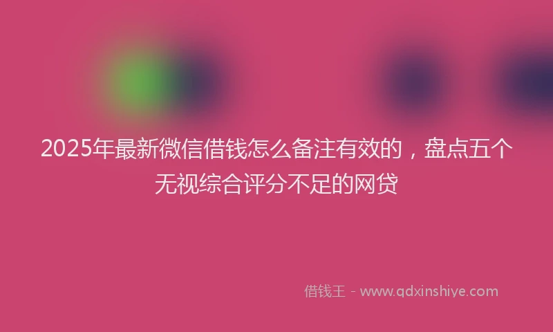 2025年最新微信借钱怎么备注有效的，盘点五个无视综合评分不足的网贷