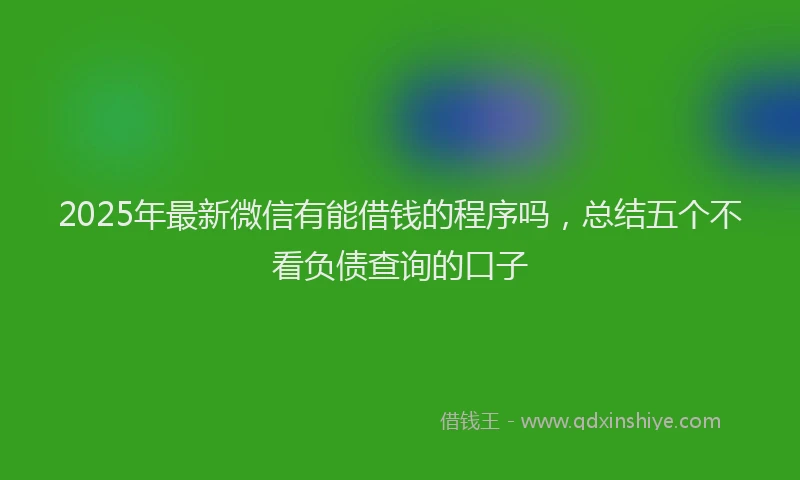 2025年最新微信有能借钱的程序吗，总结五个不看负债查询的口子