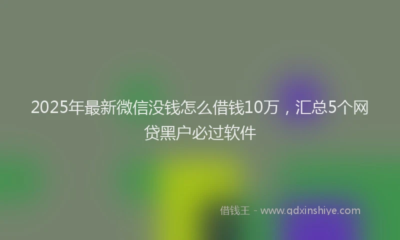 2025年最新微信没钱怎么借钱10万，汇总5个网贷黑户必过软件
