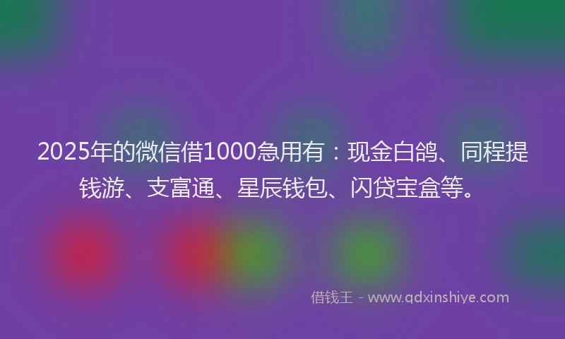 2025年的微信借1000急用有：现金白鸽、同程提钱游、支富通、星辰钱包、闪贷宝盒等。