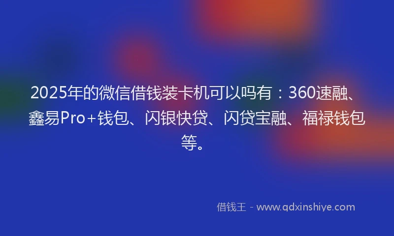 2025年的微信借钱装卡机可以吗有：360速融、鑫易Pro+钱包、闪银快贷、闪贷宝融、福禄钱包等。