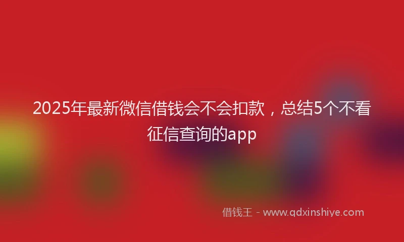 2025年最新微信借钱会不会扣款，总结5个不看征信查询的app