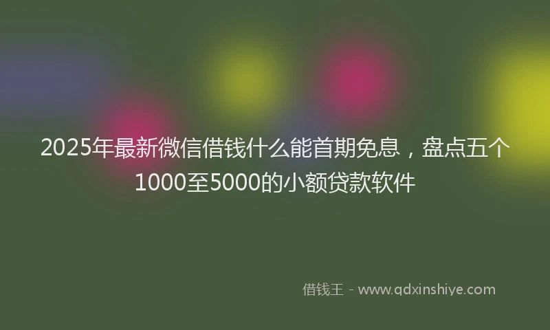 2025年最新微信借钱什么能首期免息，盘点五个1000至5000的小额贷款软件