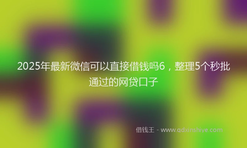 2025年最新微信可以直接借钱吗6，整理5个秒批通过的网贷口子
