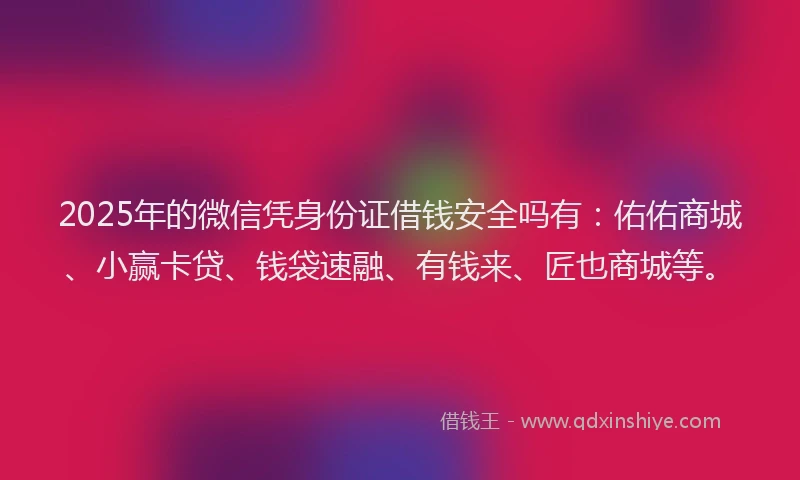 2025年的微信凭身份证借钱安全吗有：佑佑商城、小赢卡贷、钱袋速融、有钱来、匠也商城等。