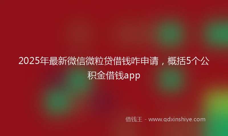 2025年最新微信微粒贷借钱咋申请，概括5个公积金借钱app