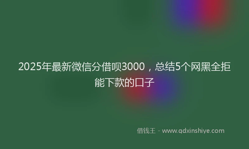 2025年最新微信分借呗3000，总结5个网黑全拒能下款的口子