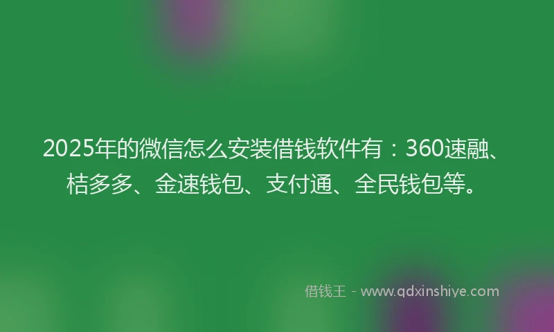 2025年的微信怎么安装借钱软件有：360速融、桔多多、金速钱包、支付通、全民钱包等。