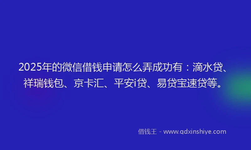 2025年的微信借钱申请怎么弄成功有：滴水贷、祥瑞钱包、京卡汇、平安i贷、易贷宝速贷等。