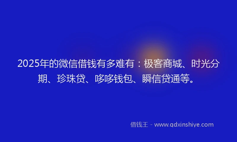 2025年的微信借钱有多难有：极客商城、时光分期、珍珠贷、哆哆钱包、瞬信贷通等。