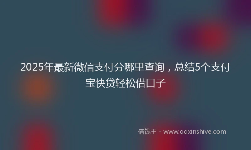 2025年最新微信支付分哪里查询，总结5个支付宝快贷轻松借口子