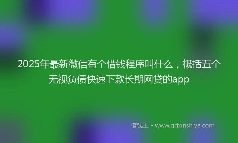2025年最新微信有个借钱程序叫什么，概括五个无视负债快速下款长期网贷的app
