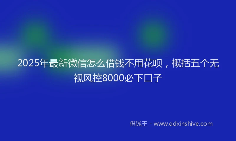 2025年最新微信怎么借钱不用花呗，概括五个无视风控8000必下口子