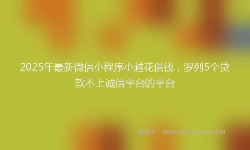 2025年最新微信小程序小越花借钱，罗列5个贷款不上诚信平台的平台