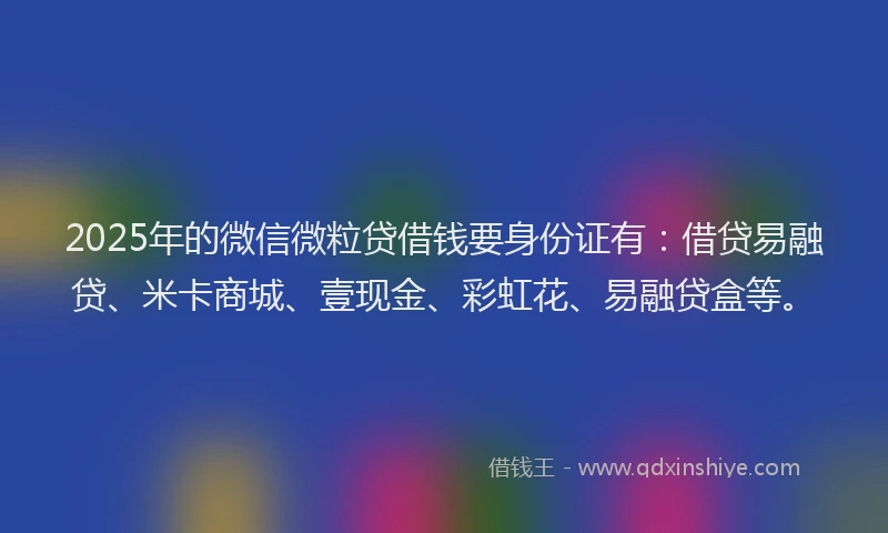 2025年的微信微粒贷借钱要身份证有：借贷易融贷、米卡商城、壹现金、彩虹花、易融贷盒等。