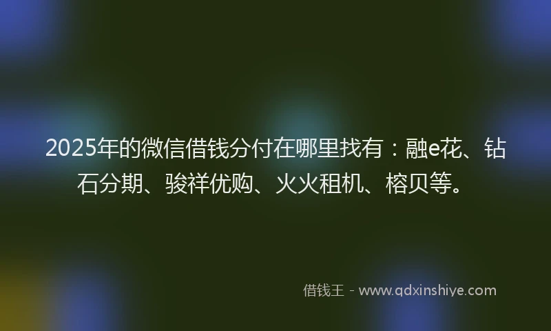 2025年的微信借钱分付在哪里找有：融e花、钻石分期、骏祥优购、火火租机、榕贝等。