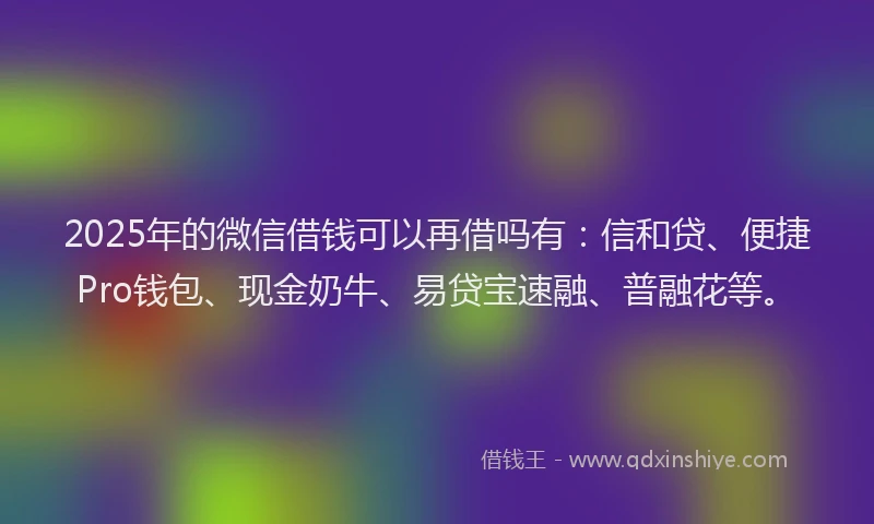 2025年的微信借钱可以再借吗有：信和贷、便捷Pro钱包、现金奶牛、易贷宝速融、普融花等。