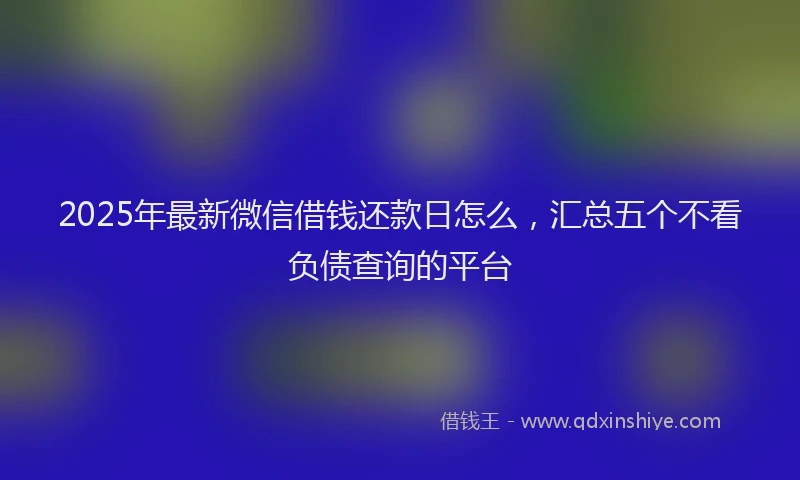 2025年最新微信借钱还款日怎么，汇总五个不看负债查询的平台