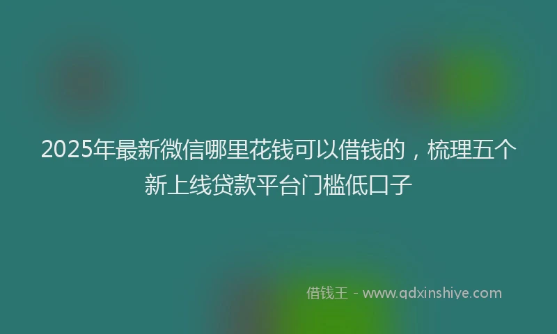 2025年最新微信哪里花钱可以借钱的，梳理五个新上线贷款平台门槛低口子