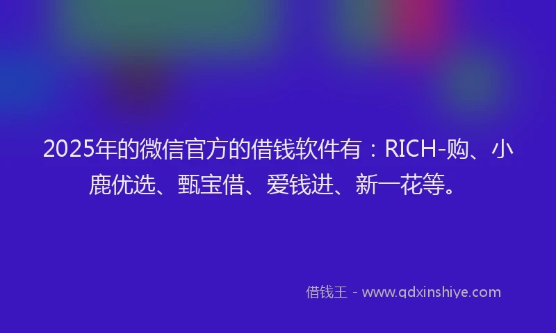 2025年的微信官方的借钱软件有：RICH-购、小鹿优选、甄宝借、爱钱进、新一花等。