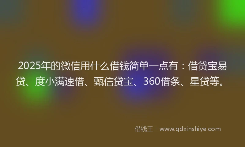 2025年的微信用什么借钱简单一点有：借贷宝易贷、度小满速借、甄信贷宝、360借条、星贷等。