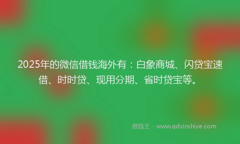 2025年的微信借钱海外有：白象商城、闪贷宝速借、时时贷、现用分期、省时贷宝等。