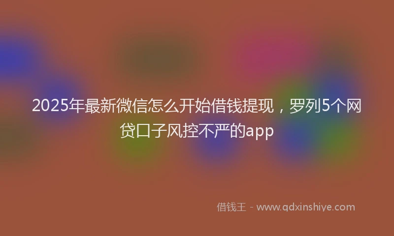 2025年最新微信怎么开始借钱提现，罗列5个网贷口子风控不严的app