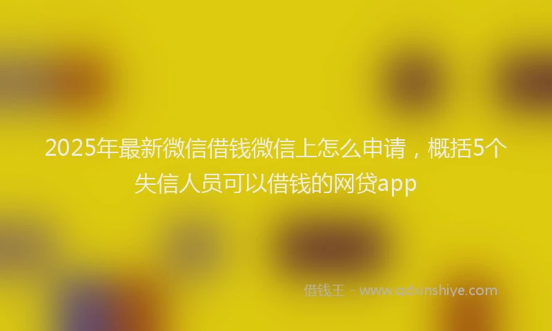 2025年最新微信借钱微信上怎么申请，概括5个失信人员可以借钱的网贷app