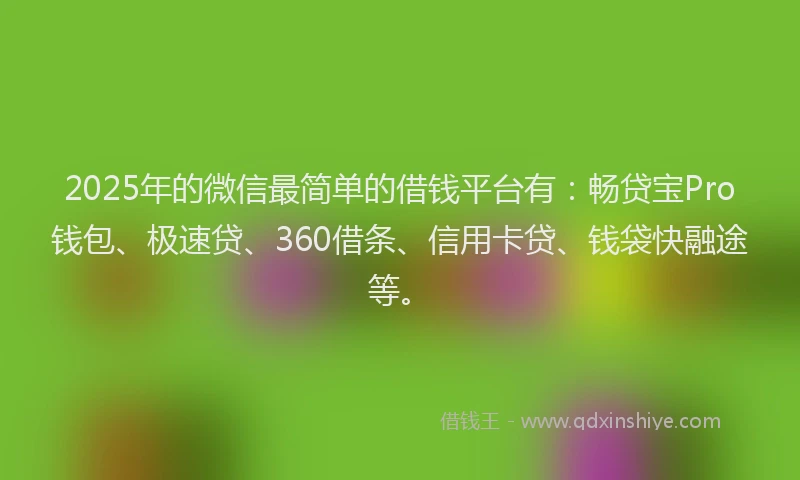 2025年的微信最简单的借钱平台有：畅贷宝Pro钱包、极速贷、360借条、信用卡贷、钱袋快融途等。