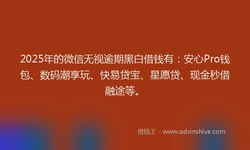 2025年的微信无视逾期黑白借钱有：安心Pro钱包、数码潮享玩、快易贷宝、星愿贷、现金秒借融途等。