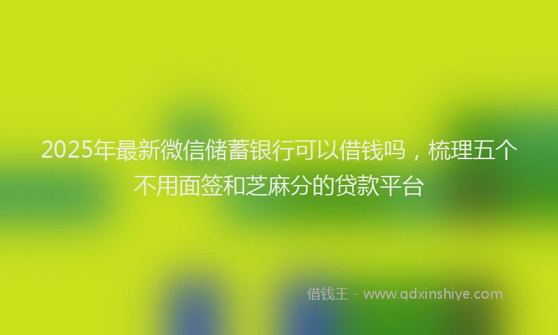 2025年最新微信储蓄银行可以借钱吗，梳理五个不用面签和芝麻分的贷款平台