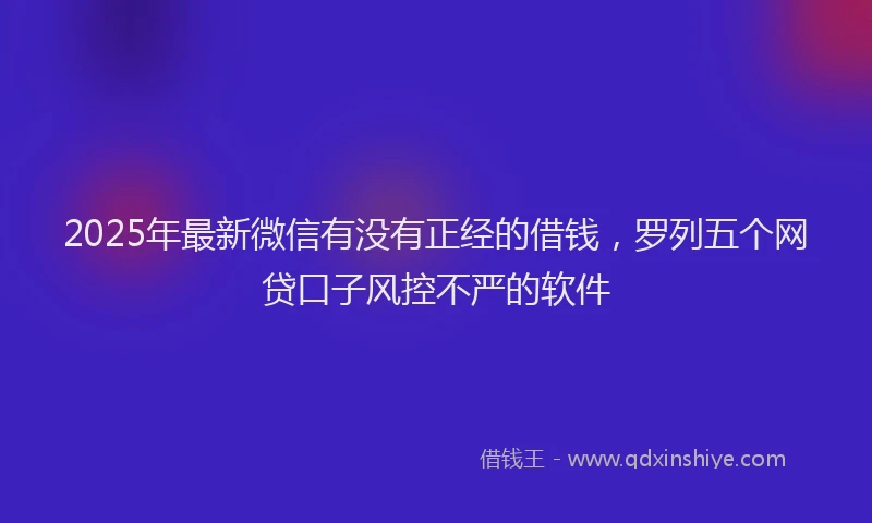 2025年最新微信有没有正经的借钱，罗列五个网贷口子风控不严的软件