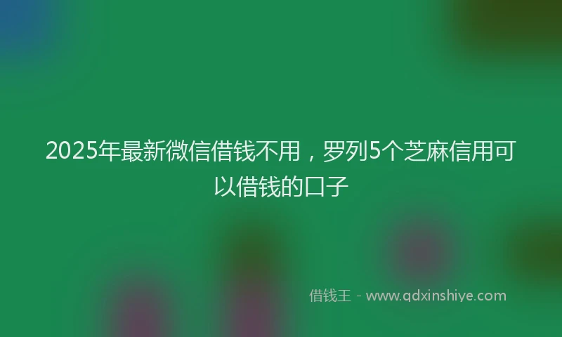 2025年最新微信借钱不用，罗列5个芝麻信用可以借钱的口子