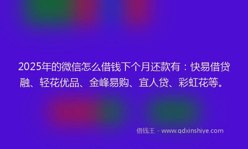 2025年的微信怎么借钱下个月还款有：快易借贷融、轻花优品、金峰易购、宜人贷、彩虹花等。