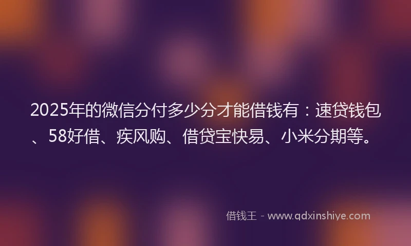 2025年的微信分付多少分才能借钱有：速贷钱包、58好借、疾风购、借贷宝快易、小米分期等。