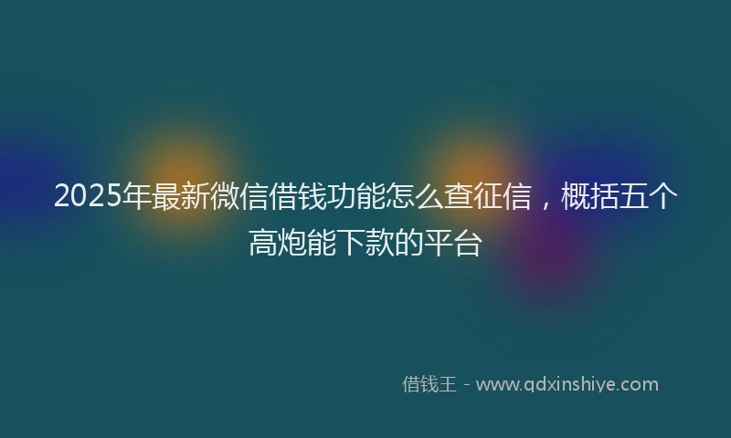 2025年最新微信借钱功能怎么查征信，概括五个高炮能下款的平台